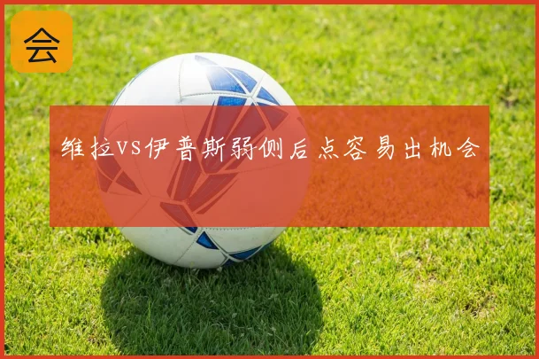 维拉vs伊普斯弱侧后点容易出机会