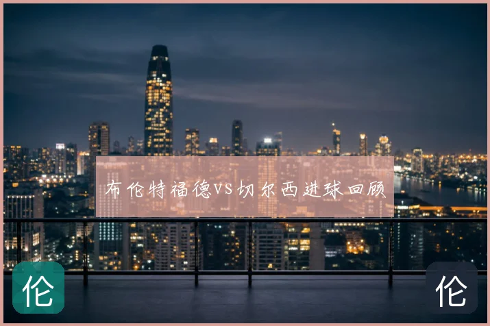 布伦特福德vs切尔西进球回顾